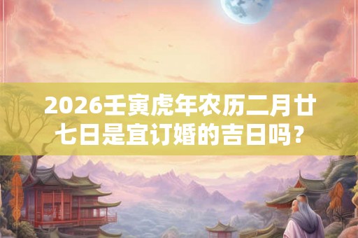 2026壬寅虎年农历二月廿七日是宜订婚的吉日吗？