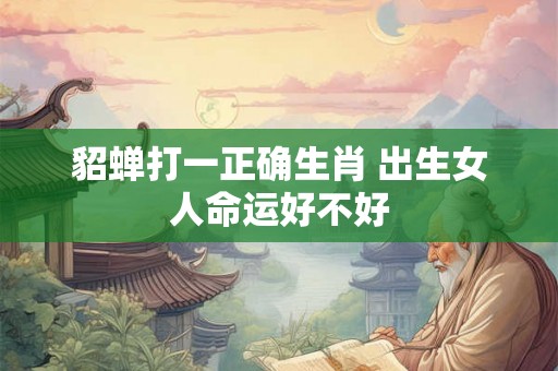 貂蝉打一正确生肖 出生女人命运好不好