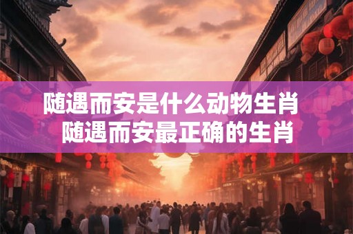 随遇而安是什么动物生肖 随遇而安最正确的生肖 随遇而安是什么动物生肖 随遇而安最正确的生肖