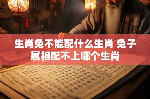 生肖兔不能配什么生肖 兔子属相配不上哪个生肖