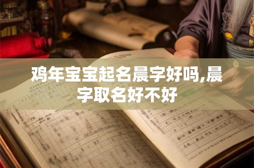 鸡年宝宝起名晨字好吗,晨字取名好不好 鸡年宝宝起名晨字好吗,晨字取名好不好