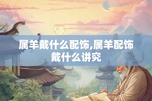 属羊戴什么配饰,属羊配饰戴什么讲究