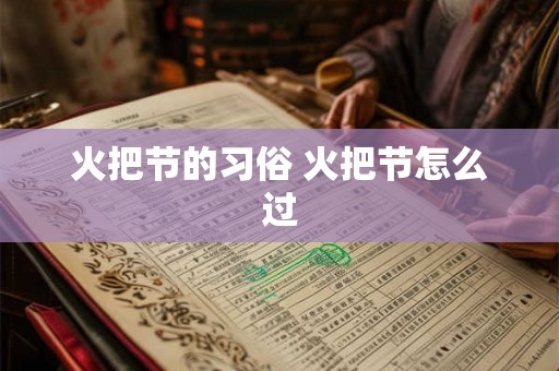 火把节的习俗 火把节怎么过 火把节的习俗 火把节怎么过
