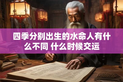 四季分别出生的水命人有什么不同 什么时候交运
