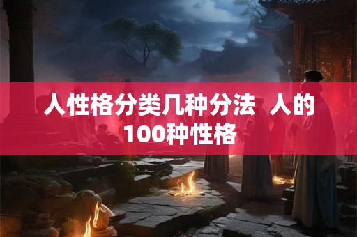 人性格分类几种分法 人的100种性格 人性格分类几种分法 人的100种性格