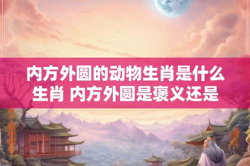 内方外圆的动物生肖是什么生肖 内方外圆是褒义还是贬义