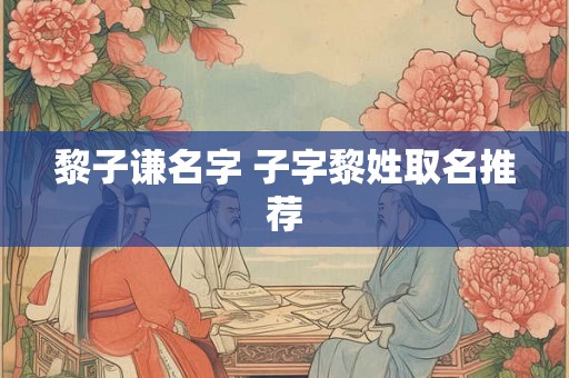 黎子谦名字 子字黎姓取名推荐