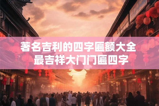著名吉利的四字匾额大全  最吉祥大门门匾四字