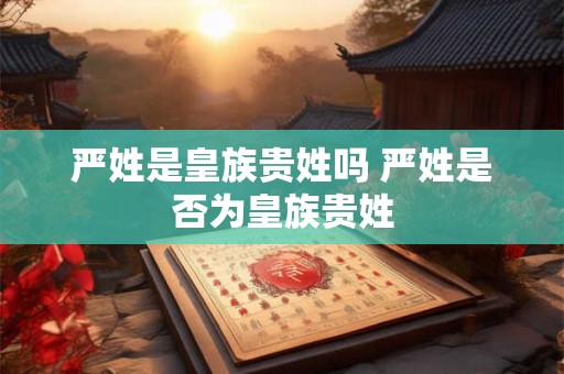 严姓是皇族贵姓吗 严姓是否为皇族贵姓 严姓是皇族贵姓吗 严姓是否为皇族贵姓