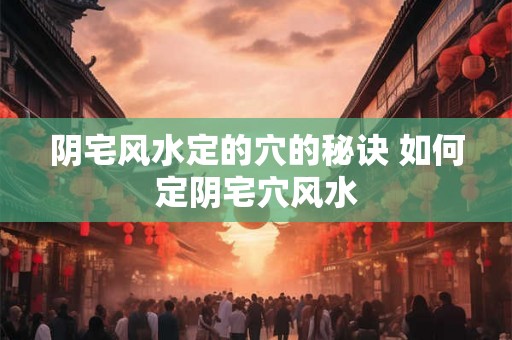 阴宅风水定的穴的秘诀 如何定阴宅穴风水