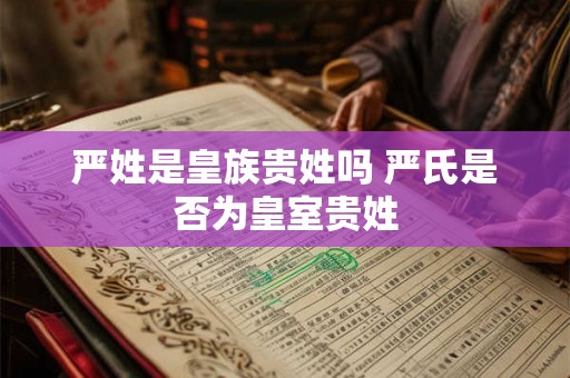 严姓是皇族贵姓吗 严氏是否为皇室贵姓