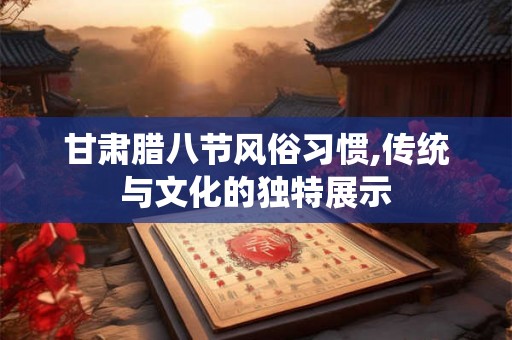 甘肃腊八节风俗习惯,传统与文化的独特展示