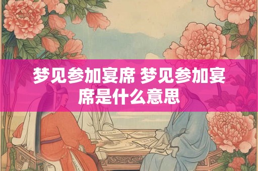 梦见参加宴席 梦见参加宴席是什么意思