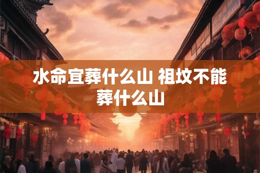 水命宜葬什么山 祖坟不能葬什么山