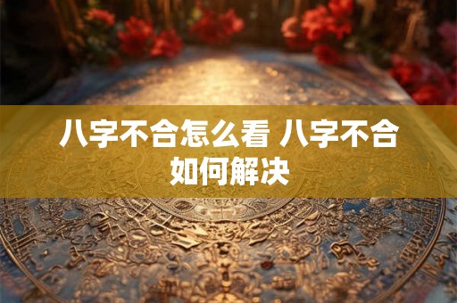 八字不合怎么看 八字不合如何解决