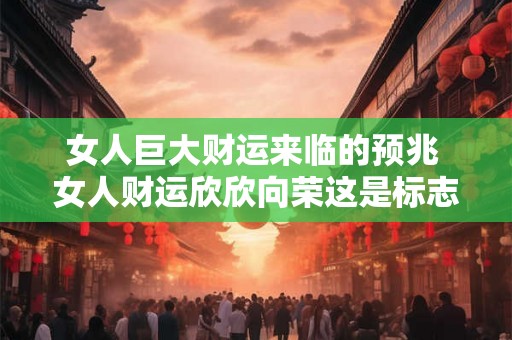 女人巨大财运来临的预兆 女人财运欣欣向荣这是标志吗