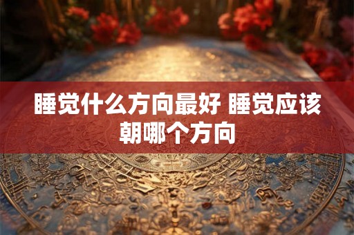 睡觉什么方向最好 睡觉应该朝哪个方向