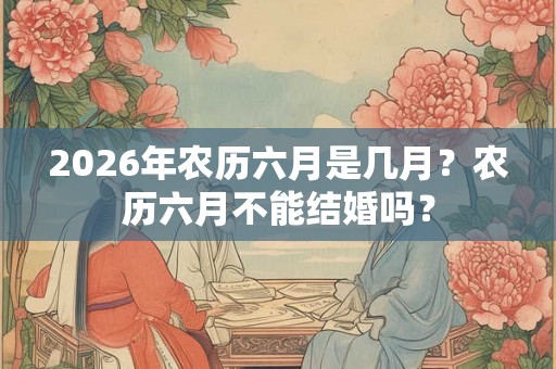 2026年农历六月是几月？农历六月不能结婚吗？
