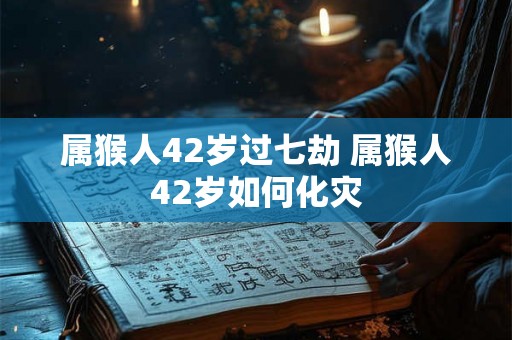 属猴人42岁过七劫 属猴人42岁如何化灾