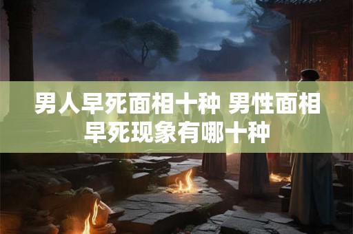 男人早死面相十种 男性面相早死现象有哪十种