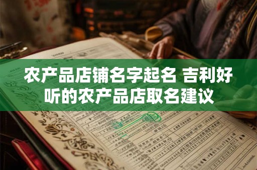 农产品店铺名字起名 吉利好听的农产品店取名建议