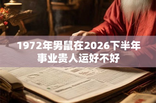 1972年男鼠在2026下半年事业贵人运好不好 1972年男鼠在2026下半年事业贵人运好不好