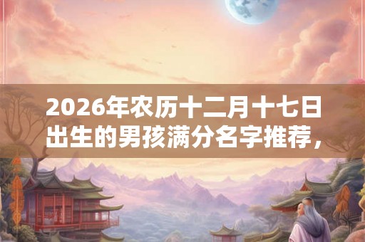 2026年农历十二月十七日出生的男孩满分名字推荐，五行取名