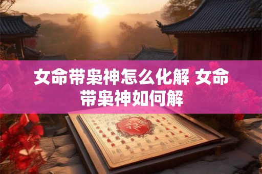 女命带枭神怎么化解 女命带枭神如何解