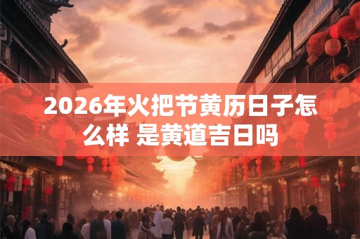 2026年火把节黄历日子怎么样 是黄道吉日吗