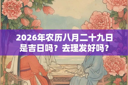 2026年农历八月二十九日是吉日吗？去理发好吗？