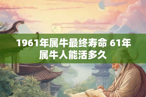 1961年属牛最终寿命 61年属牛人能活多久