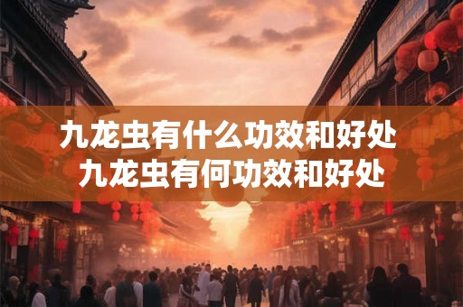 九龙虫有什么功效和好处 九龙虫有何功效和好处