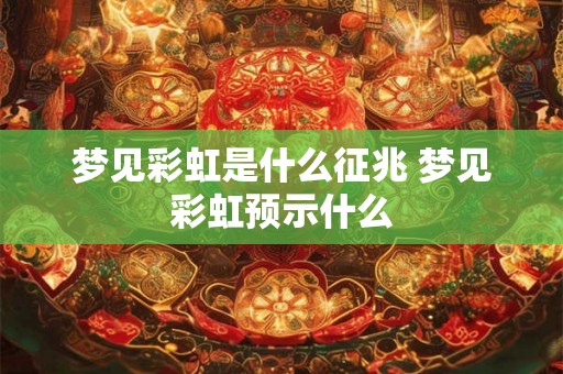 梦见彩虹是什么征兆 梦见彩虹预示什么