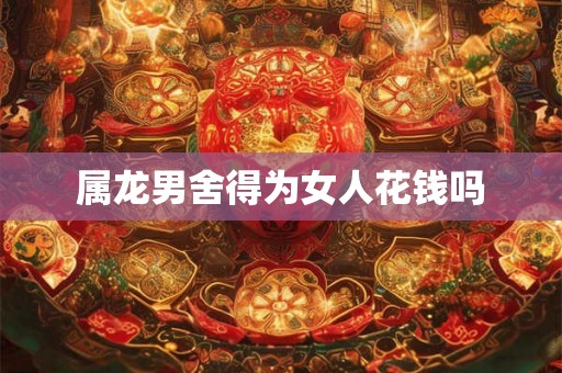 属龙男舍得为女人花钱吗