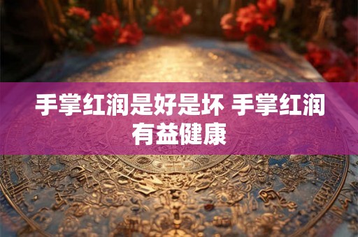 手掌红润是好是坏 手掌红润有益健康