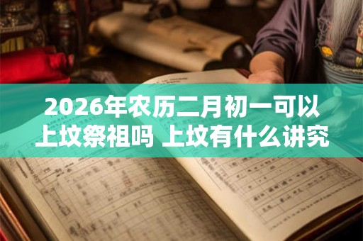 2026年农历二月初一可以上坟祭祖吗 上坟有什么讲究