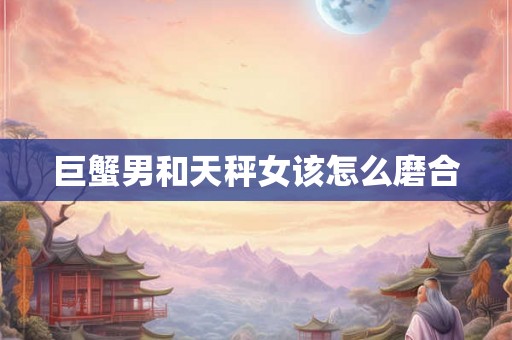 巨蟹男和天秤女该怎么磨合 巨蟹男和天秤女该怎么磨合