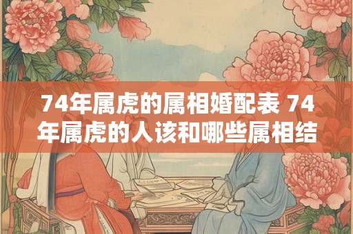 74年属虎的属相婚配表 74年属虎的人该和哪些属相结婚