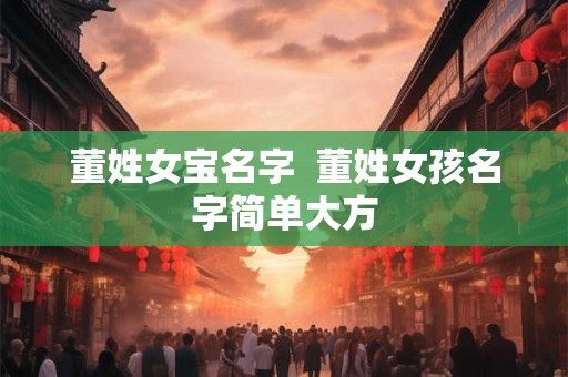 董姓女宝名字  董姓女孩名字简单大方