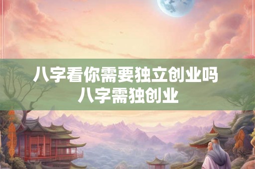 八字看你需要独立创业吗 八字需独创业