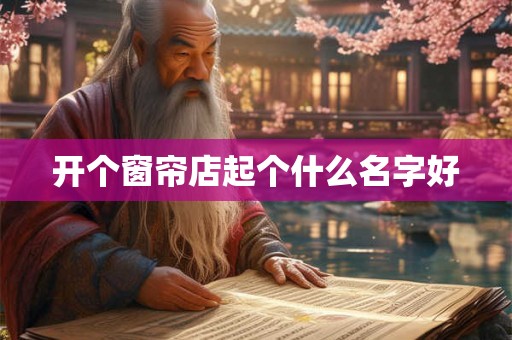 开个窗帘店起个什么名字好 开个窗帘店起个什么名字好