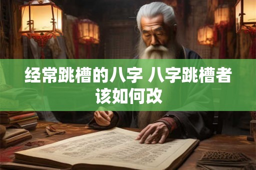 经常跳槽的八字 八字跳槽者该如何改