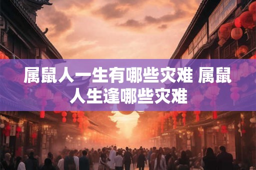 属鼠人一生有哪些灾难 属鼠人生逢哪些灾难