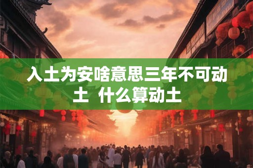 入土为安啥意思三年不可动土  什么算动土