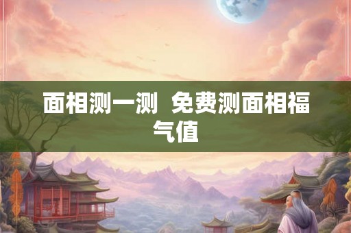 面相测一测  免费测面相福气值