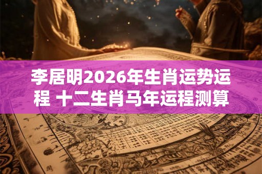 李居明2026年生肖运势运程 十二生肖马年运程测算