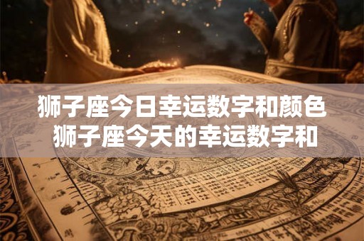 狮子座今日幸运数字和颜色 狮子座今天的幸运数字和颜色是什么