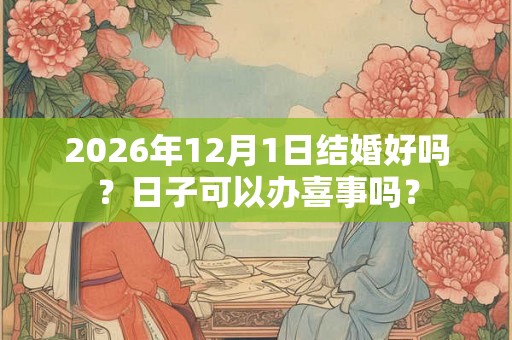 2026年12月1日结婚好吗？日子可以办喜事吗？