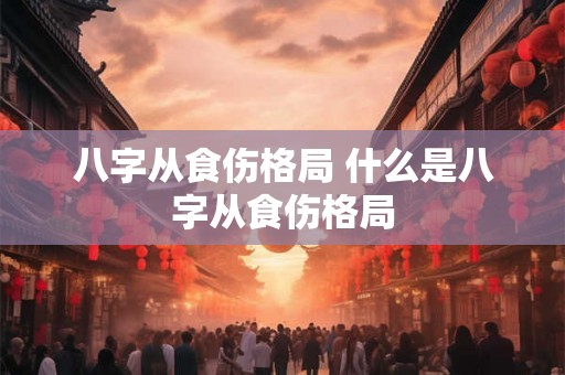 八字从食伤格局 什么是八字从食伤格局 八字从食伤格局 什么是八字从食伤格局