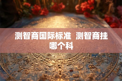 测智商国际标准  测智商挂哪个科